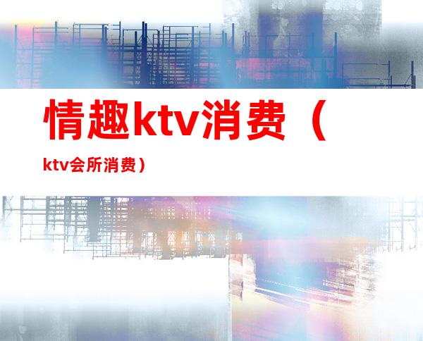 情趣ktv消费(ktv会所消费)