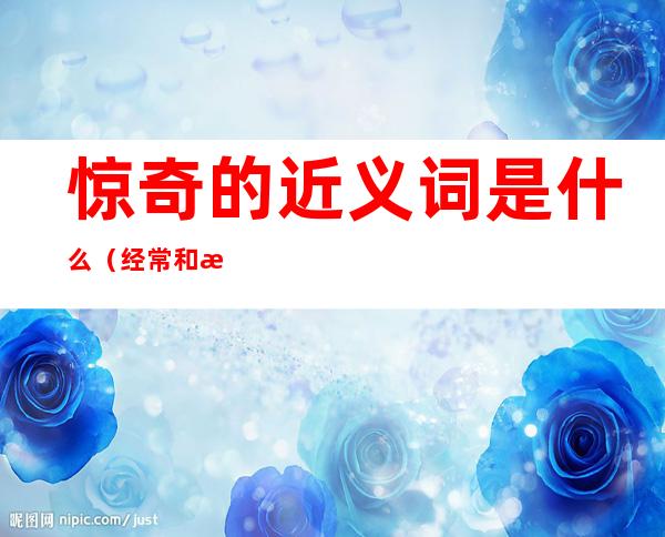 惊奇的近义词是什么(经常和惊奇的近义词是什么)