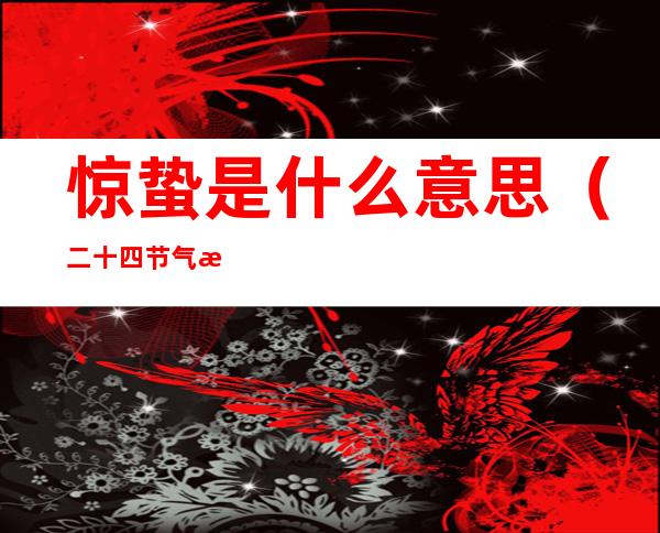 惊蛰是什么意思(二十四节气惊蛰是什么意思)