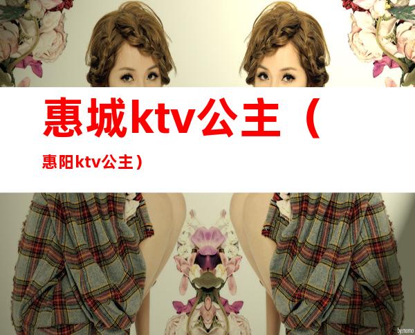 惠城ktv公主(惠阳ktv公主)