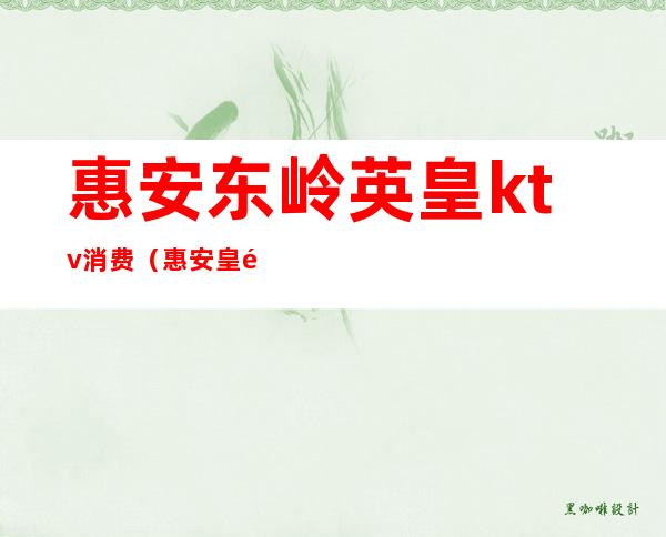 惠安东岭英皇ktv消费(惠安皇都花园ktv)
