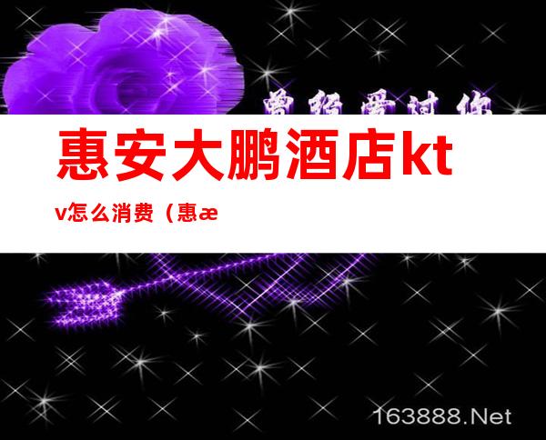 惠安大鹏酒店ktv怎么消费(惠来宾馆ktv消费)