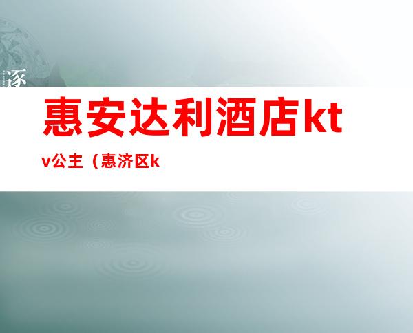 惠安达利酒店ktv公主(惠济区ktv公主)