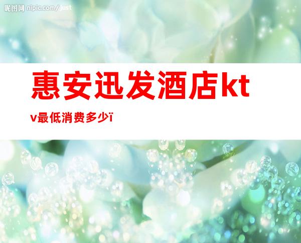 惠安迅发酒店ktv最低消费多少(惠来ktv价格表)