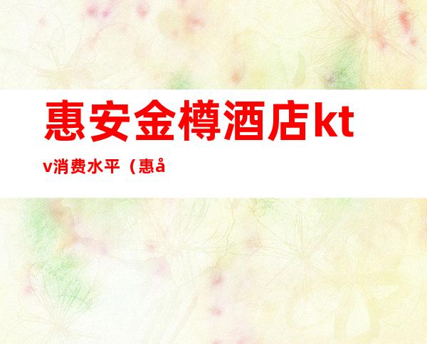 惠安金樽酒店ktv消费水平(惠安金樽酒店ktv消费水平怎么样)