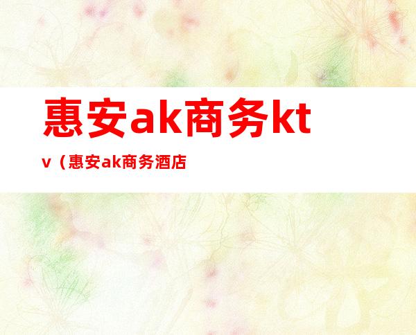 惠安ak商务ktv(惠安ak商务酒店电话)