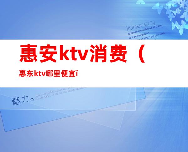 惠安ktv消费(惠东ktv哪里便宜)