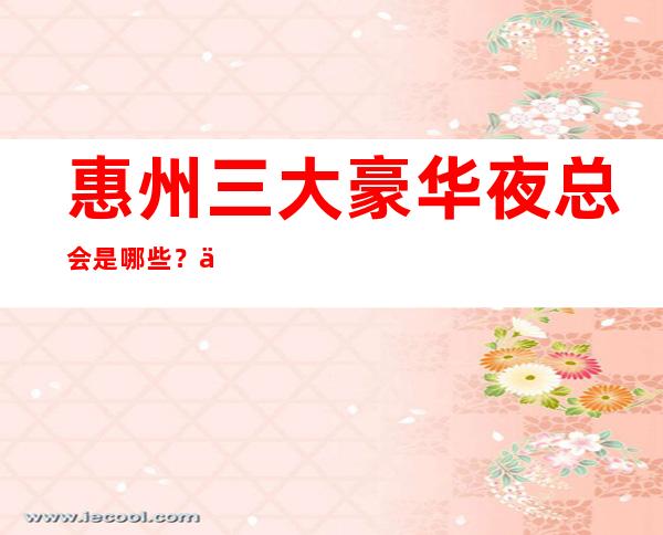 惠州三大豪华夜总会是哪些？一文带你了解详情