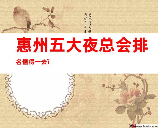 惠州五大夜总会排名值得一去，哪家好玩