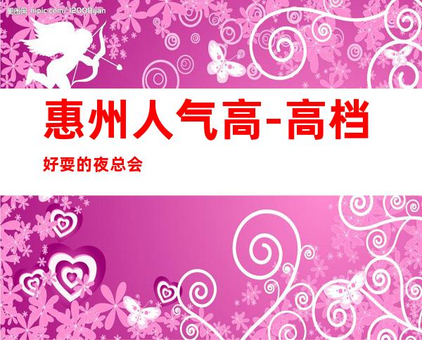 惠州人气高-高档好耍的夜总会KTV消费预订服务平台