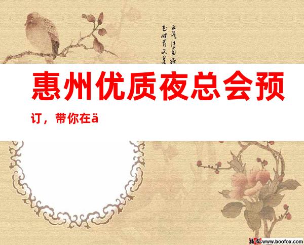 惠州优质夜总会预订，带你在优雅中打造精致夜晚