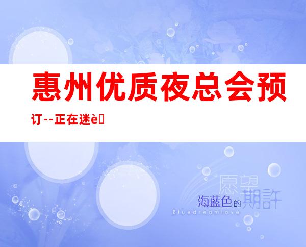 惠州优质夜总会预订--正在迷茫去处这篇文章包你满意