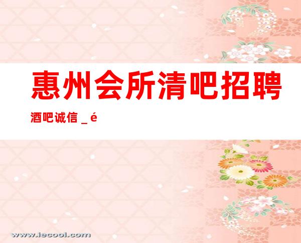 惠州会所清吧招聘酒吧.诚信＿选择我能得到你想要的