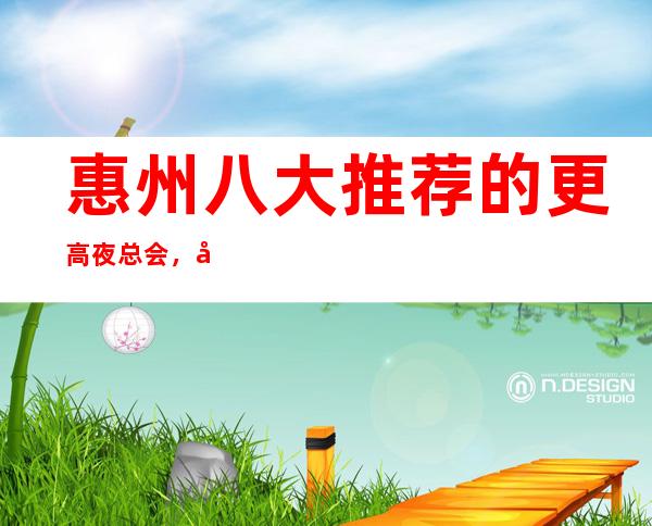 惠州八大推荐的更高夜总会，好耍的商务KTV排行榜