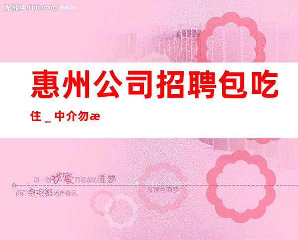 惠州公司招聘包吃住_中介勿扰