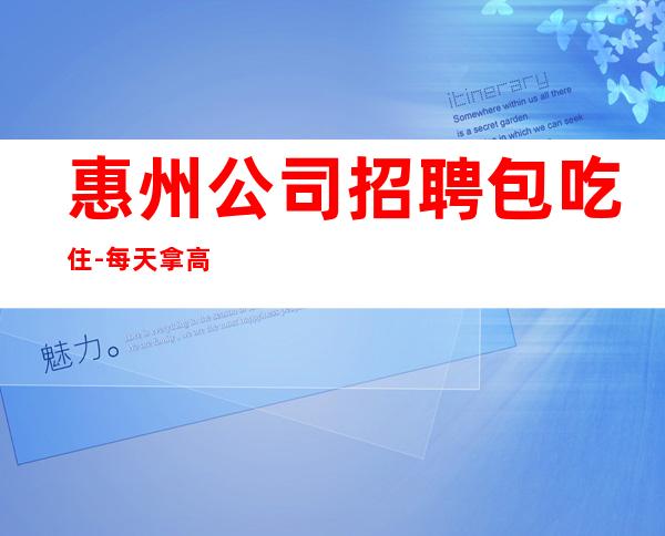 惠州公司招聘包吃住-每天拿高工资