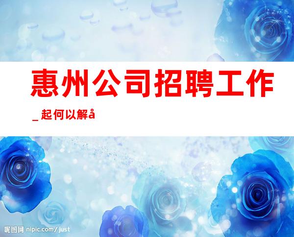 惠州公司招聘工作_起何以解忧唯有暴富