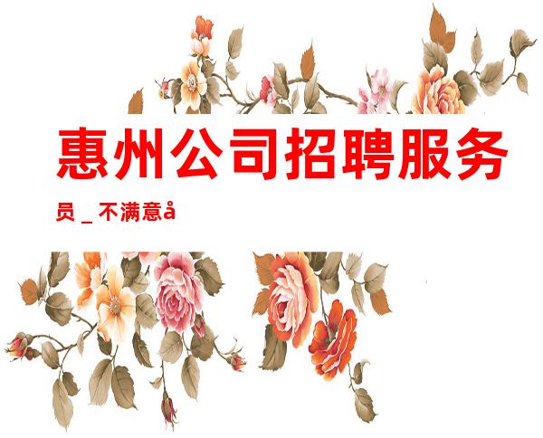 惠州公司招聘服务员_不满意可以随时走