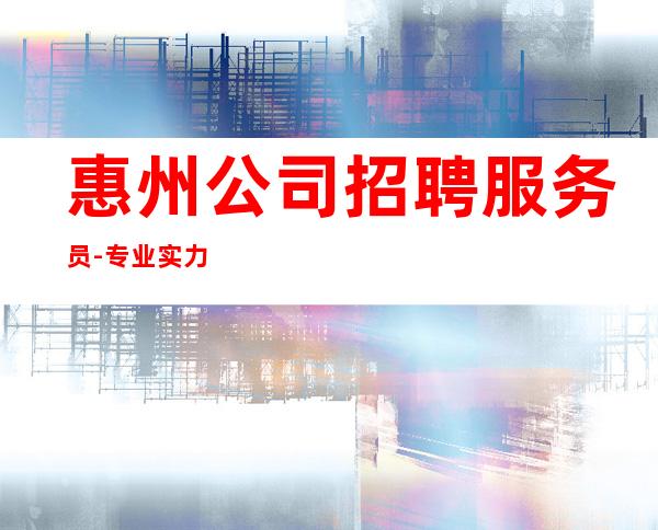 惠州公司招聘服务员-专业实力团队赚毋庸置疑