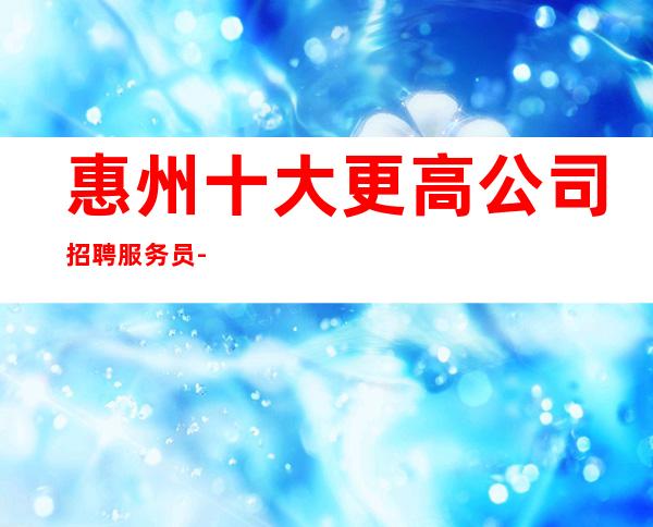 惠州十大更高公司招聘服务员-公司直招