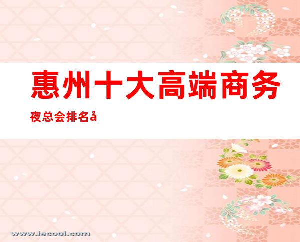 惠州十大高端商务夜总会排名及消费水平一览