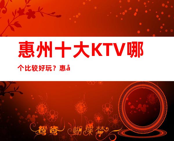 惠州十大KTV哪个比较好玩？惠州全市夜总会订房