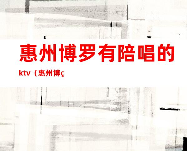 惠州博罗有陪唱的ktv(惠州博罗酒吧)