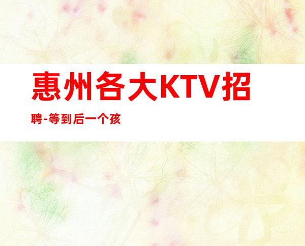 惠州各大KTV招聘-等到后一个孩下班