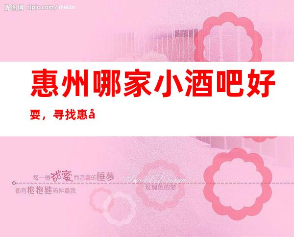 惠州哪家小酒吧好耍，寻找惠州豪华好玩的几家