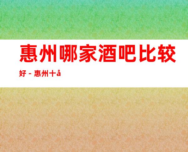 惠州哪家酒吧比较好-惠州十大小酒吧排行