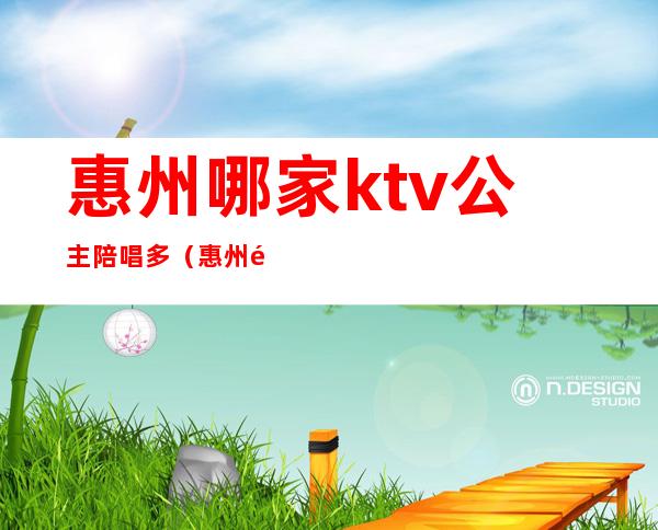 惠州哪家ktv公主陪唱多（惠州鲁惠ktv公主）