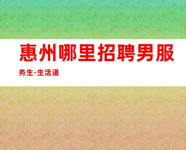 惠州哪里招聘男服务生-生活道路上遇到重创并不是坏事