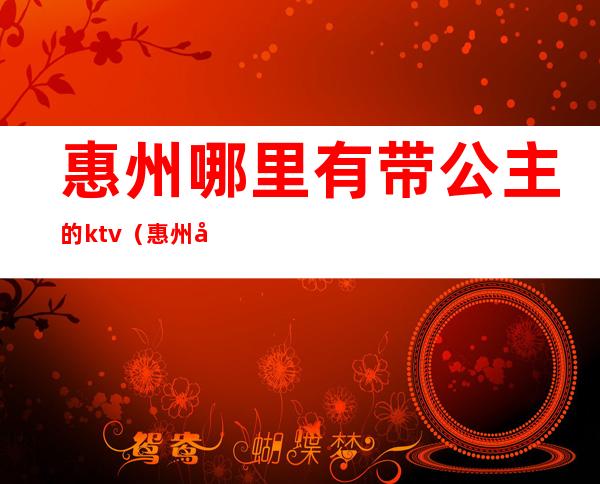 惠州哪里有带公主的ktv（惠州凯丽华国际酒店）