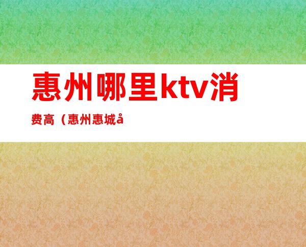 惠州哪里ktv消费高(惠州惠城区最好的KTV)
