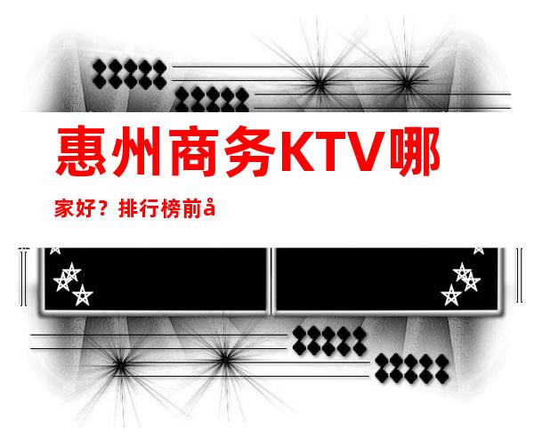 惠州商务KTV哪家好？排行榜前十佳你来过那几家