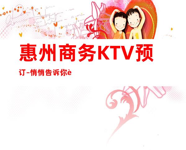 惠州商务KTV预订–悄悄告诉你这几家精致又低调的去处