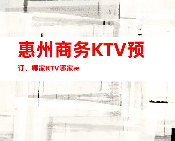 惠州商务KTV预订、哪家KTV哪家更高