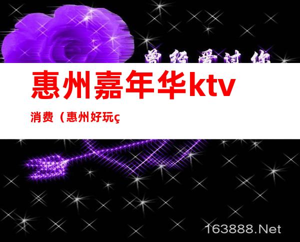 惠州嘉年华ktv消费(惠州好玩的KTV)