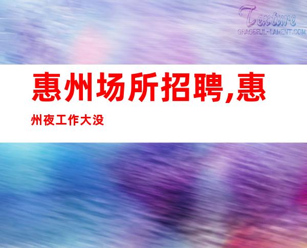 惠州场所招聘,惠州夜工作大没要求上班攻略刺股读书