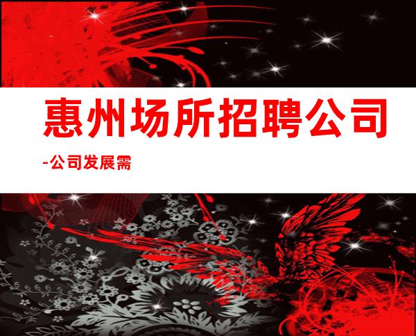 惠州场所招聘公司-公司发展需要
