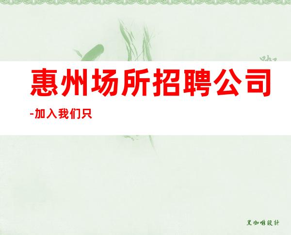 惠州场所招聘公司-加入我们只管努力所有费用全免
