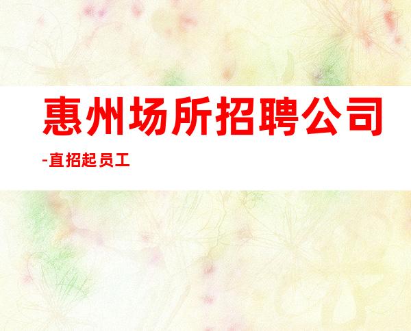 惠州场所招聘公司-直招起员工