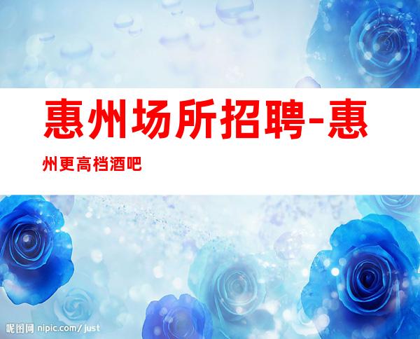 惠州场所招聘-惠州更高档酒吧员工招聘包厢dj