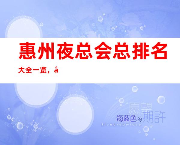 惠州夜总会总排名大全一览,公认好玩的这些夜总会你去吗