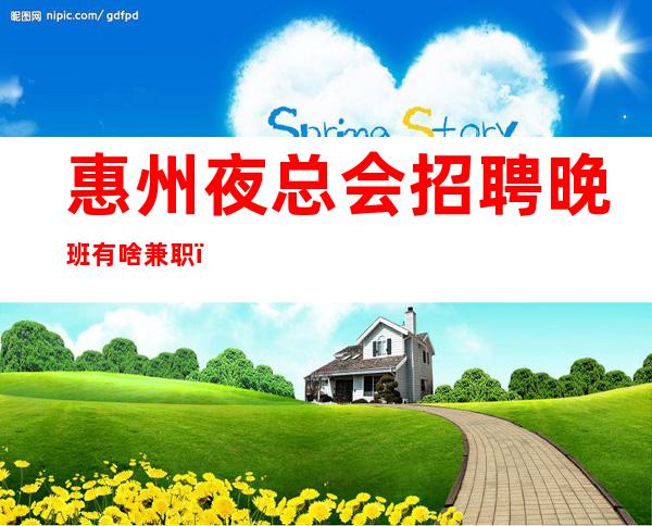 惠州夜总会招聘晚班有啥兼职，薪水 来去自由