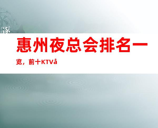 惠州夜总会排名一览，前十KTV值得去玩的夜总会