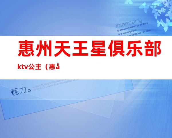 惠州天王星俱乐部ktv公主(惠州皇家公馆ktv)