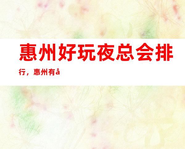 惠州好玩夜总会排行，惠州有几家放松去处带你领略