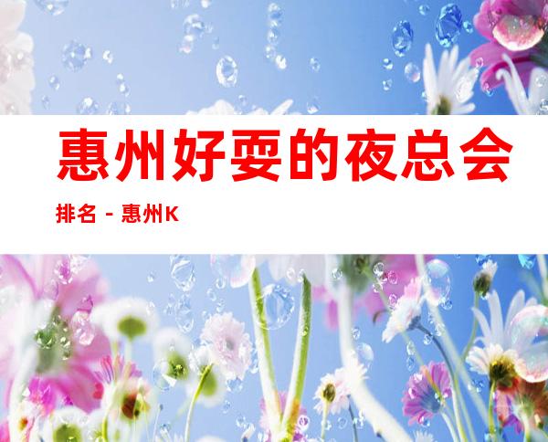 惠州好耍的夜总会排名-惠州KTV俱乐部高端好玩乐!