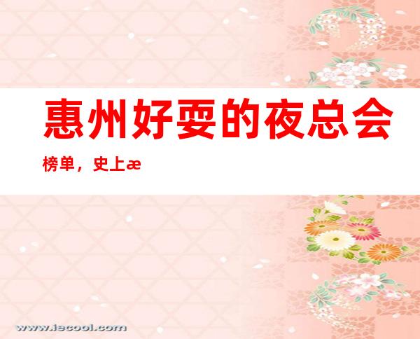 惠州好耍的夜总会榜单，史上最全的优质惠州KTV总结